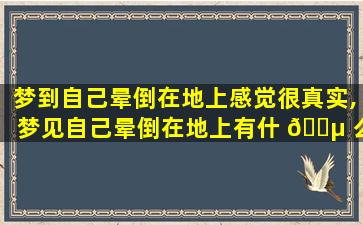 梦到自己晕倒在地上感觉很真实,梦见自己晕倒在地上有什 🌵 么预兆